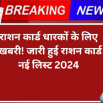 राशन कार्ड धारकों के लिए खुशखबरी! जारी हुई राशन कार्ड की नई लिस्ट 2024